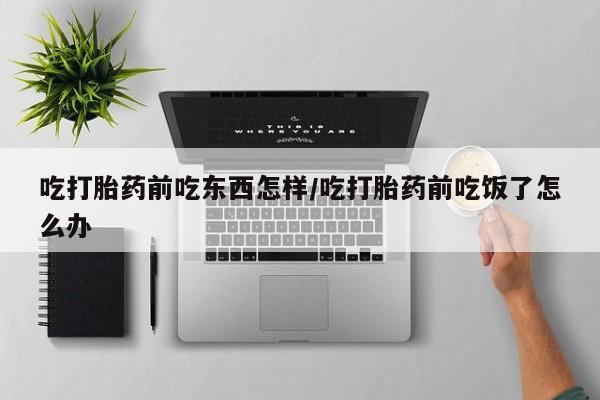 米非司酮片在线购微信吃打胎药前吃东西怎样/吃打胎药前吃饭了怎么办