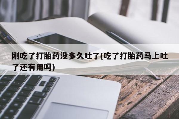米非司酮片在线购微信刚吃了打胎药没多久吐了(吃了打胎药马上吐了还有用吗)