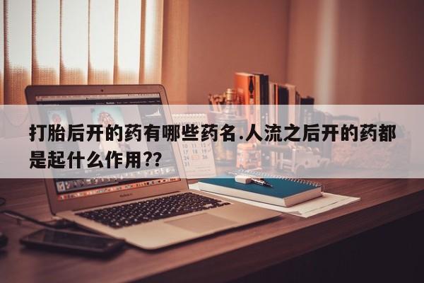 米非司酮片在线购微信打胎后开的药有哪些药名.人流之后开的药都是起什么作用?？