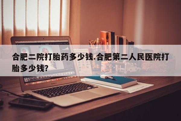 米非司酮片在线购微信合肥二院打胎药多少钱.合肥第二人民医院打胎多少钱？