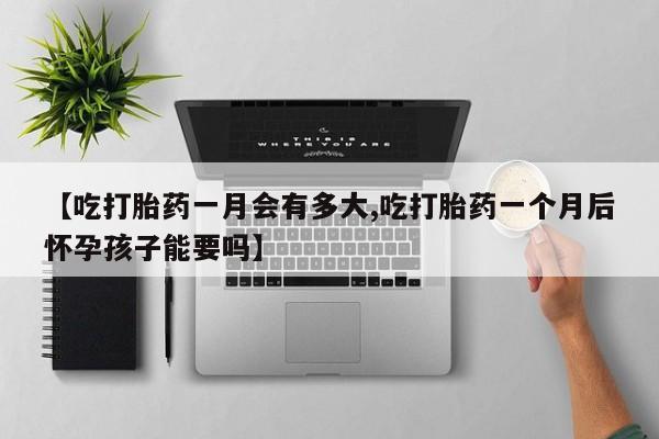米非司酮片在线购微信【吃打胎药一月会有多大,吃打胎药一个月后怀孕孩子能要吗】