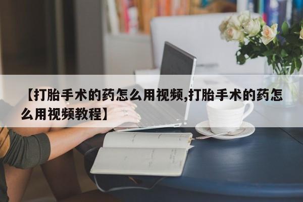米非司酮片在线购微信【打胎手术的药怎么用视频,打胎手术的药怎么用视频教程】