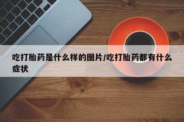 米非司酮片在线购微信吃打胎药是什么样的图片/吃打胎药都有什么症状