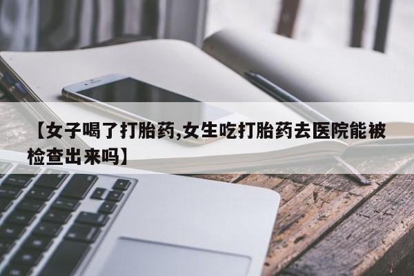 米非司酮片在线购微信【女子喝了打胎药,女生吃打胎药去医院能被检查出来吗】