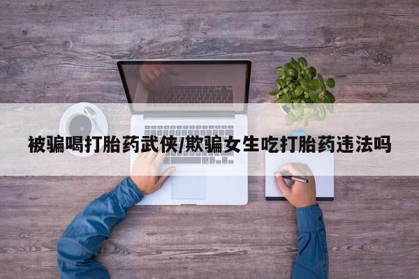米非司酮片在线购微信被骗喝打胎药武侠/欺骗女生吃打胎药违法吗