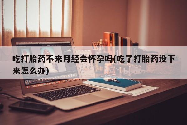 米非司酮片在线购微信吃打胎药不来月经会怀孕吗(吃了打胎药没下来怎么办)