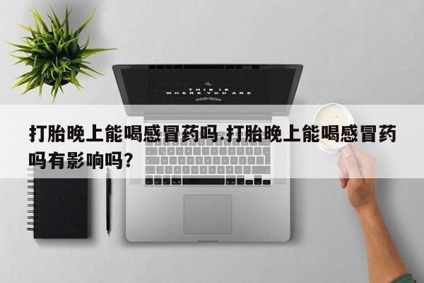 米非司酮片在线购微信打胎晚上能喝感冒药吗.打胎晚上能喝感冒药吗有影响吗？