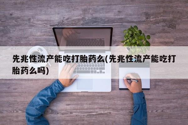 米非司酮片在线购微信先兆性流产能吃打胎药么(先兆性流产能吃打胎药么吗)