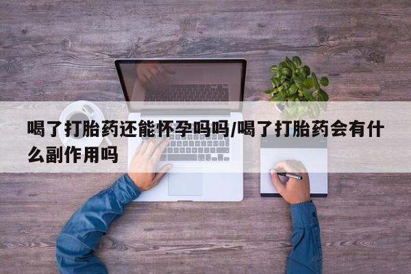 米非司酮片在线购微信喝了打胎药还能怀孕吗吗/喝了打胎药会有什么副作用吗