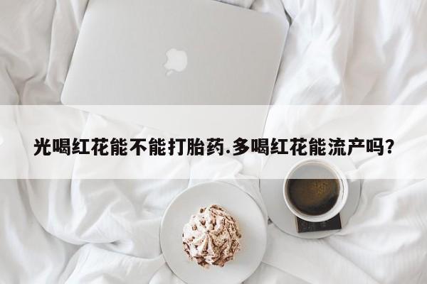 米非司酮片在线购微信光喝红花能不能打胎药.多喝红花能流产吗？