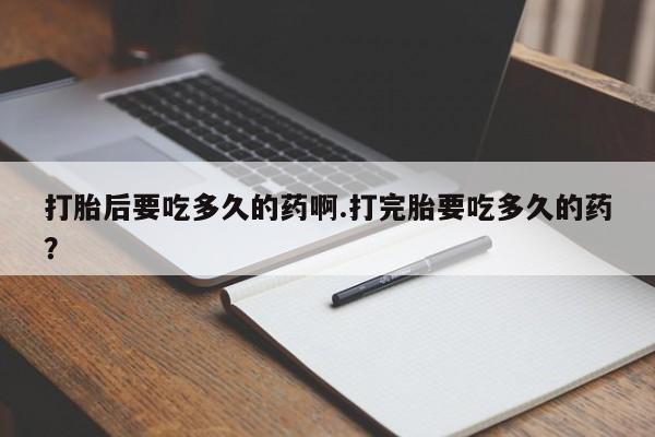米非司酮片在线购微信打胎后要吃多久的药啊.打完胎要吃多久的药？