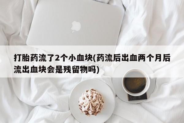 米非司酮片在线购微信打胎药流了2个小血块(药流后出血两个月后流出血块会是残留物吗)