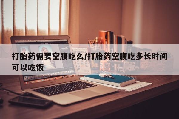 米非司酮片在线购微信打胎药需要空腹吃么/打胎药空腹吃多长时间可以吃饭