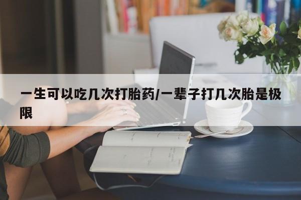 米非司酮片在线购微信一生可以吃几次打胎药/一辈子打几次胎是极限