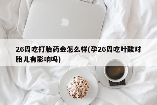米非司酮片在线购微信26周吃打胎药会怎么样(孕26周吃叶酸对胎儿有影响吗)