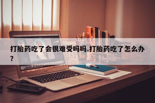 米非司酮片在线购微信打胎药吃了会很难受吗吗.打胎药吃了怎么办？