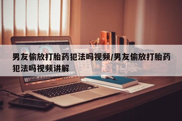 米非司酮片在线购微信男友偷放打胎药犯法吗视频/男友偷放打胎药犯法吗视频讲解