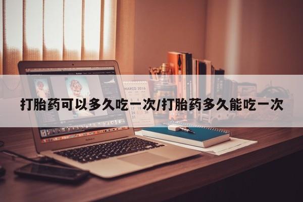 米非司酮片在线购微信打胎药可以多久吃一次/打胎药多久能吃一次
