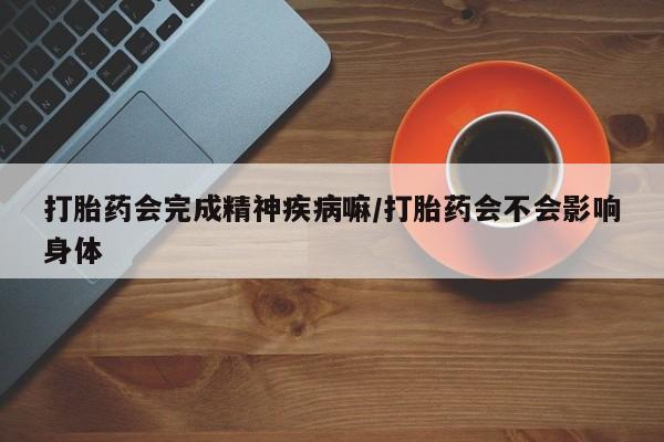米非司酮片在线购微信打胎药会完成精神疾病嘛/打胎药会不会影响身体