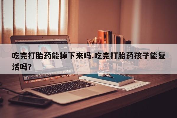 米非司酮片在线购微信吃完打胎药能掉下来吗.吃完打胎药孩子能复活吗？