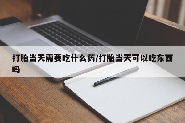 米非司酮片在线购微信打胎当天需要吃什么药/打胎当天可以吃东西吗