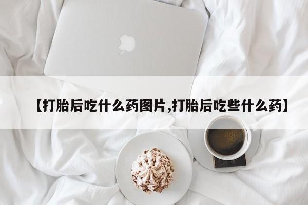 米非司酮片在线购微信【打胎后吃什么药图片,打胎后吃些什么药】