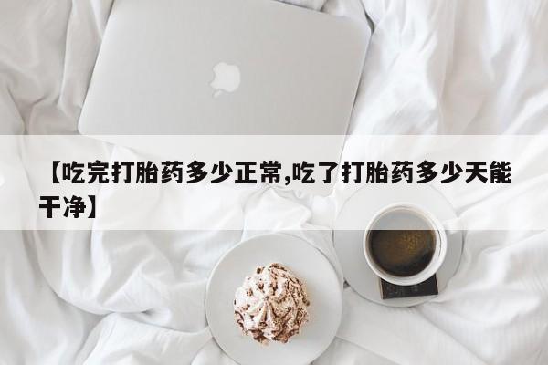 米非司酮片在线购微信【吃完打胎药多少正常,吃了打胎药多少天能干净】