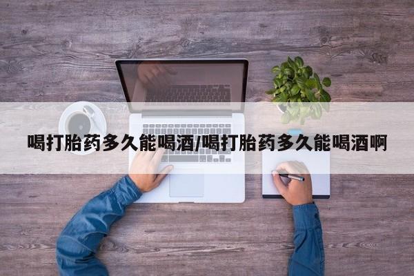 米非司酮片在线购微信喝打胎药多久能喝酒/喝打胎药多久能喝酒啊