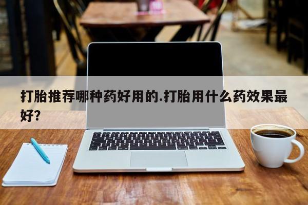 米非司酮片在线购微信打胎推荐哪种药好用的.打胎用什么药效果最好？