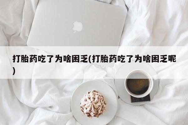 米非司酮片在线购微信打胎药吃了为啥困乏(打胎药吃了为啥困乏呢)