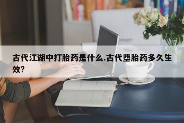 米非司酮片在线购微信古代江湖中打胎药是什么.古代堕胎药多久生效？