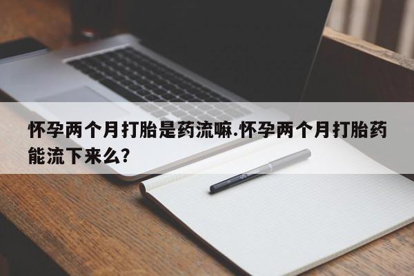 米非司酮片在线购微信怀孕两个月打胎是药流嘛.怀孕两个月打胎药能流下来么？