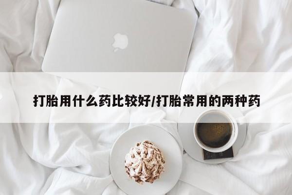 米非司酮片在线购微信打胎用什么药比较好/打胎常用的两种药