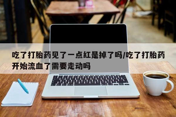 米非司酮片在线购微信吃了打胎药见了一点红是掉了吗/吃了打胎药开始流血了需要走动吗