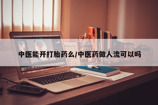 米非司酮片在线购微信中医能开打胎药么/中医药做人流可以吗