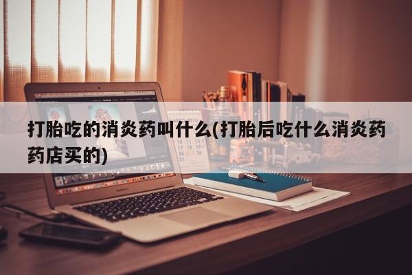 米非司酮片在线购微信打胎吃的消炎药叫什么(打胎后吃什么消炎药药店买的)