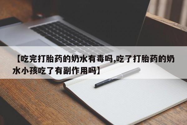 米非司酮片在线购微信【吃完打胎药的奶水有毒吗,吃了打胎药的奶水小孩吃了有副作用吗】