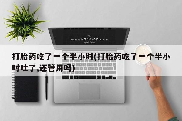 米非司酮片在线购微信打胎药吃了一个半小时(打胎药吃了一个半小时吐了,还管用吗)