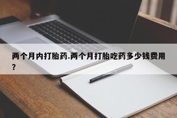 米非司酮片在线购微信两个月内打胎药.两个月打胎吃药多少钱费用？