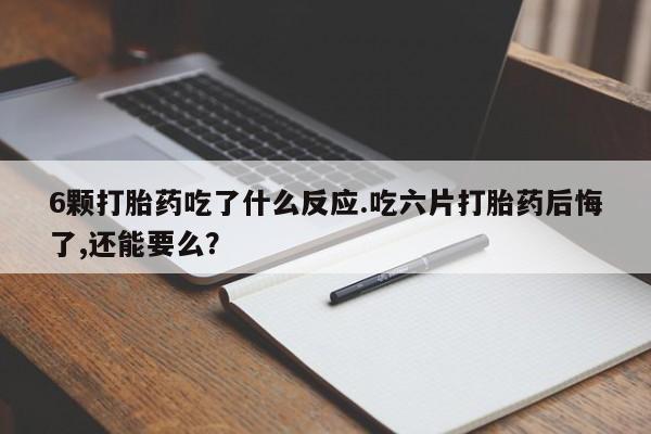米非司酮片在线购微信6颗打胎药吃了什么反应.吃六片打胎药后悔了,还能要么？