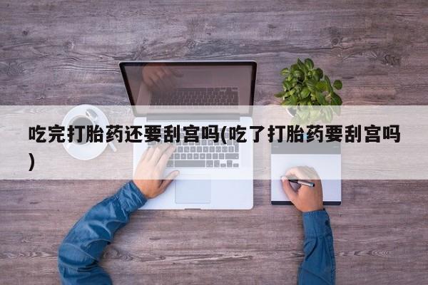 米非司酮片在线购微信吃完打胎药还要刮宫吗(吃了打胎药要刮宫吗)