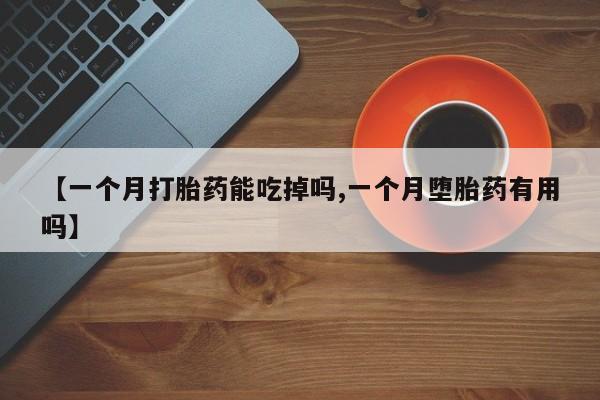 米非司酮片在线购微信【一个月打胎药能吃掉吗,一个月堕胎药有用吗】