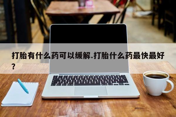 米非司酮片在线购微信打胎有什么药可以缓解.打胎什么药最快最好？