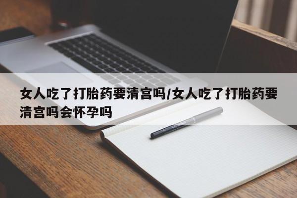 米非司酮片在线购微信女人吃了打胎药要清宫吗/女人吃了打胎药要清宫吗会怀孕吗