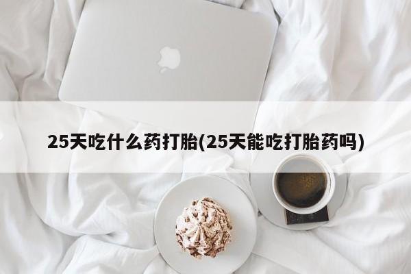 米非司酮片在线购微信25天吃什么药打胎(25天能吃打胎药吗)
