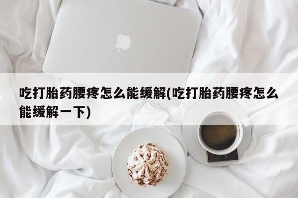 米非司酮片在线购微信吃打胎药腰疼怎么能缓解(吃打胎药腰疼怎么能缓解一下)