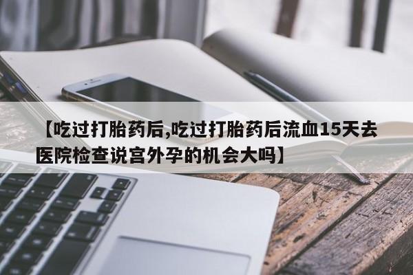米非司酮片在线购微信【吃过打胎药后,吃过打胎药后流血15天去医院检查说宫外孕的机会大吗】