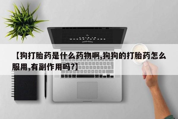 米非司酮片在线购微信【狗打胎药是什么药物啊,狗狗的打胎药怎么服用,有副作用吗?】
