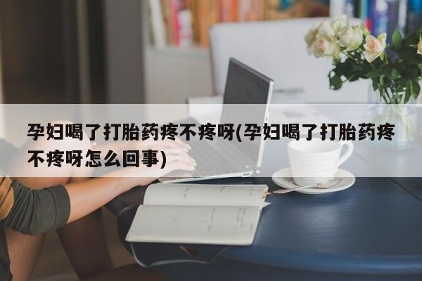 米非司酮片在线购微信孕妇喝了打胎药疼不疼呀(孕妇喝了打胎药疼不疼呀怎么回事)