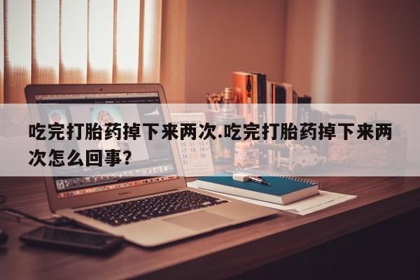 米非司酮片在线购微信吃完打胎药掉下来两次.吃完打胎药掉下来两次怎么回事？